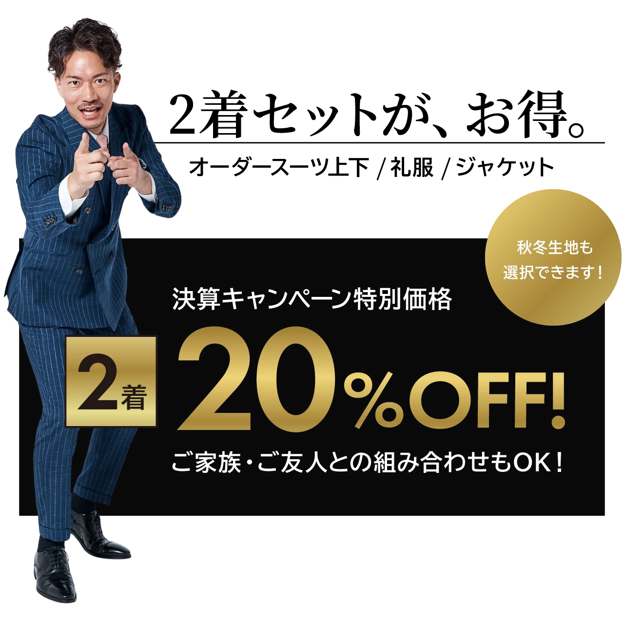 オーダースーツ上下/礼服/ジャケットの2着セットが、お得。決算キャンペーン特別価格20%OFF! ご家族・ご友人との組み合わせもOK！秋冬生地も 選択できます。