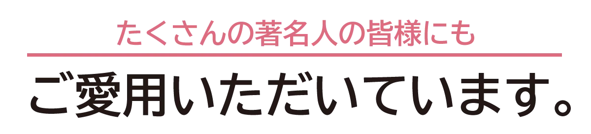 たくさんの著名人の皆様にもご愛用いただいています。