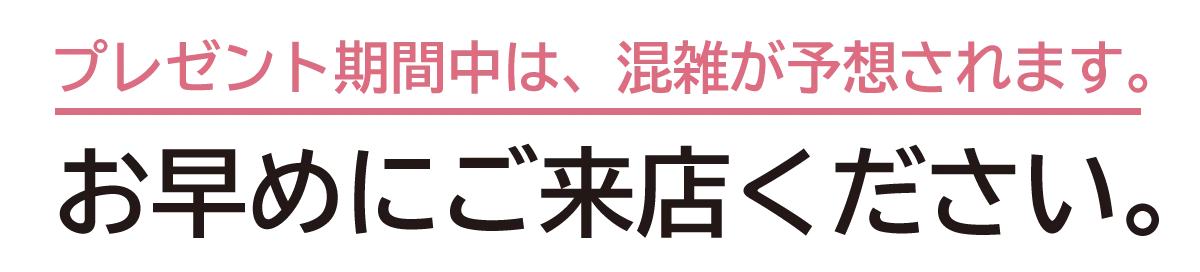 プレゼント期間中は、混雑が予想されます。お早めにご来店ください。