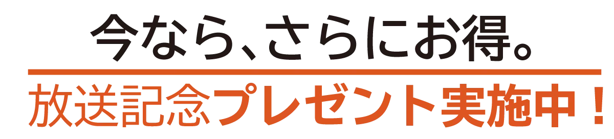 今ならさらにお得。放送記念プレゼント実施中！